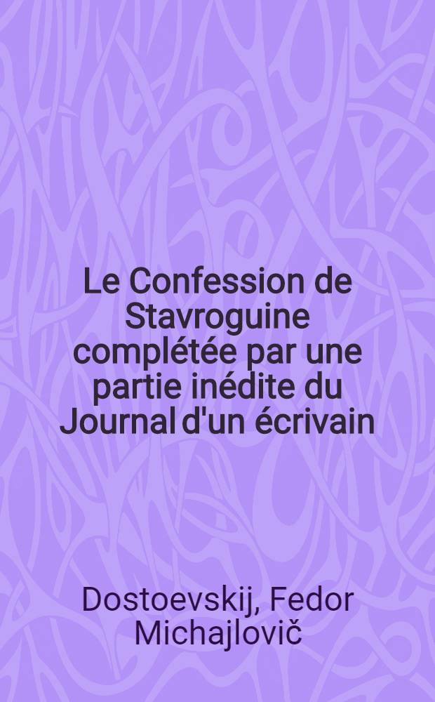 Le Confession de Stavroguine compl&eacute;t&eacute;e par une partie in&eacute;dite du Journal d'un &eacute;crivain