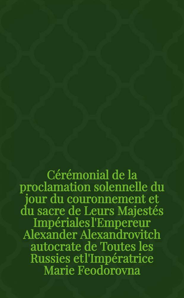 Cérémonial de la proclamation solennelle du jour du couronnement et du sacre de Leurs Majestés Impériales l'Empereur Alexander Alexandrovitch autocrate de Toutes les Russies et l'Impératrice Marie Feodorovna