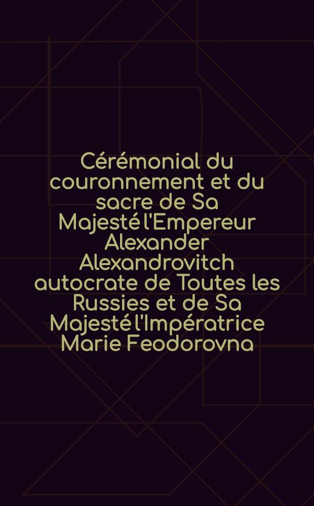 Cérémonial du couronnement et du sacre de Sa Majesté l'Empereur Alexander Alexandrovitch autocrate de Toutes les Russies et de Sa Majesté l'Impératrice Marie Feodorovna