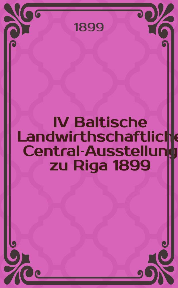 IV Baltische Landwirthschaftliche Central-Ausstellung zu Riga 1899 : Katalog