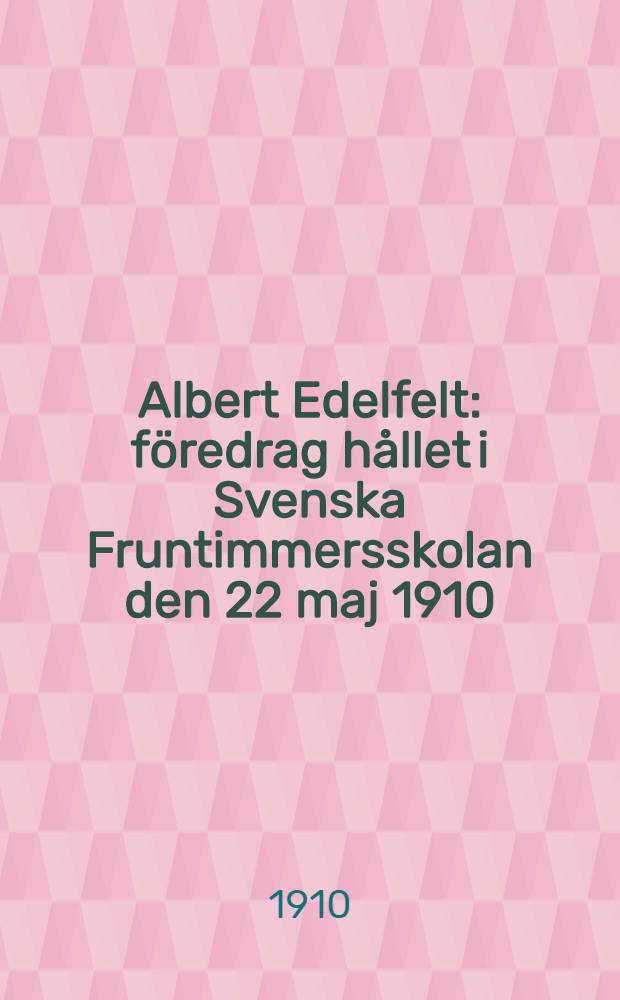 Albert Edelfelt : f&ouml;redrag h&aring;llet i Svenska Fruntimmersskolan den 22 maj 1910