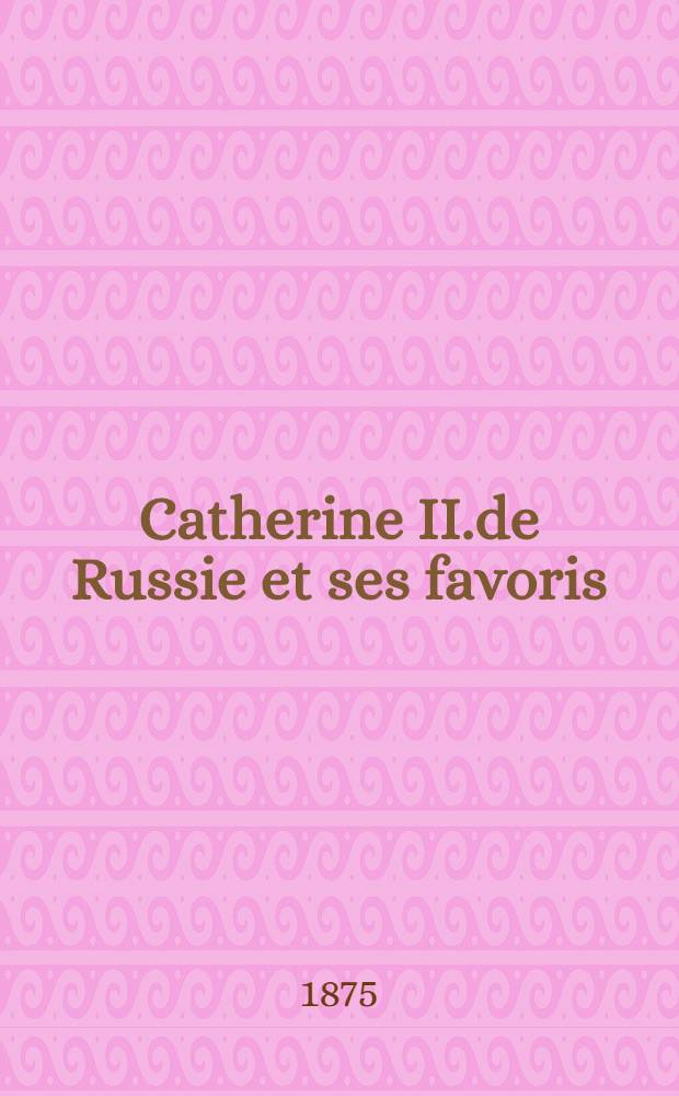 Catherine II.de Russie et ses favoris : M&eacute;moires secrets extraits des papiers de famille et publi&eacute;s &agrave; l'occasion de l'inauguration du monument de Catherine par Alexei, prince de G..
