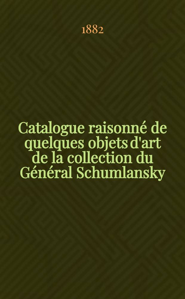 Catalogue raisonn&eacute; de quelques objets d'art de la collection du G&eacute;n&eacute;ral Schumlansky