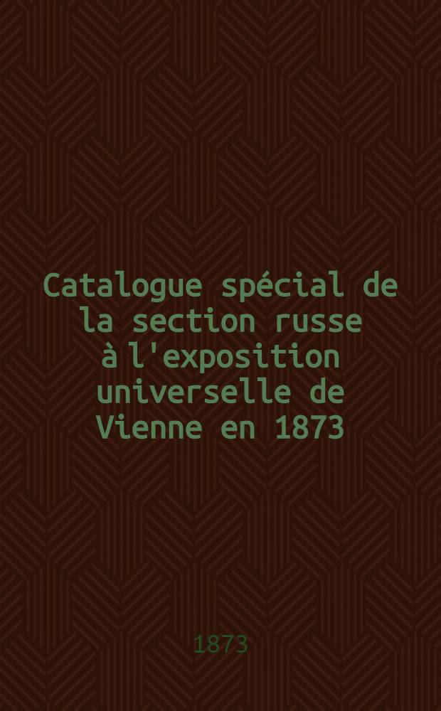 Catalogue spécial de la section russe à l'exposition universelle de Vienne en 1873