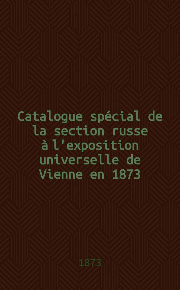 Catalogue spécial de la section russe à l'exposition universelle de Vienne en 1873