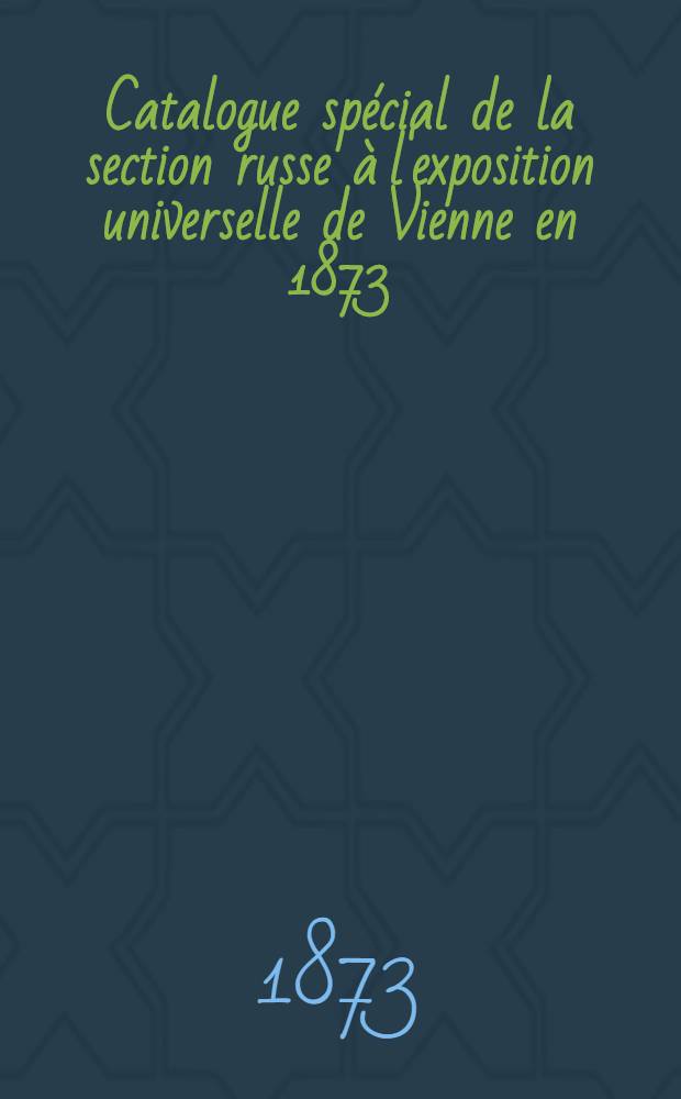 Catalogue sp&eacute;cial de la section russe &agrave; l'exposition universelle de Vienne en 1873