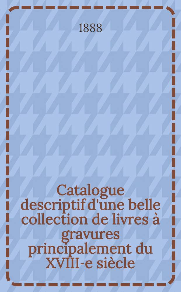 Catalogue descriptif d'une belle collection de livres &agrave; gravures principalement du XVIII-e si&egrave;cle : Cabinet d'un amateur(M.C.*****St.P&eacute;tersbourg)