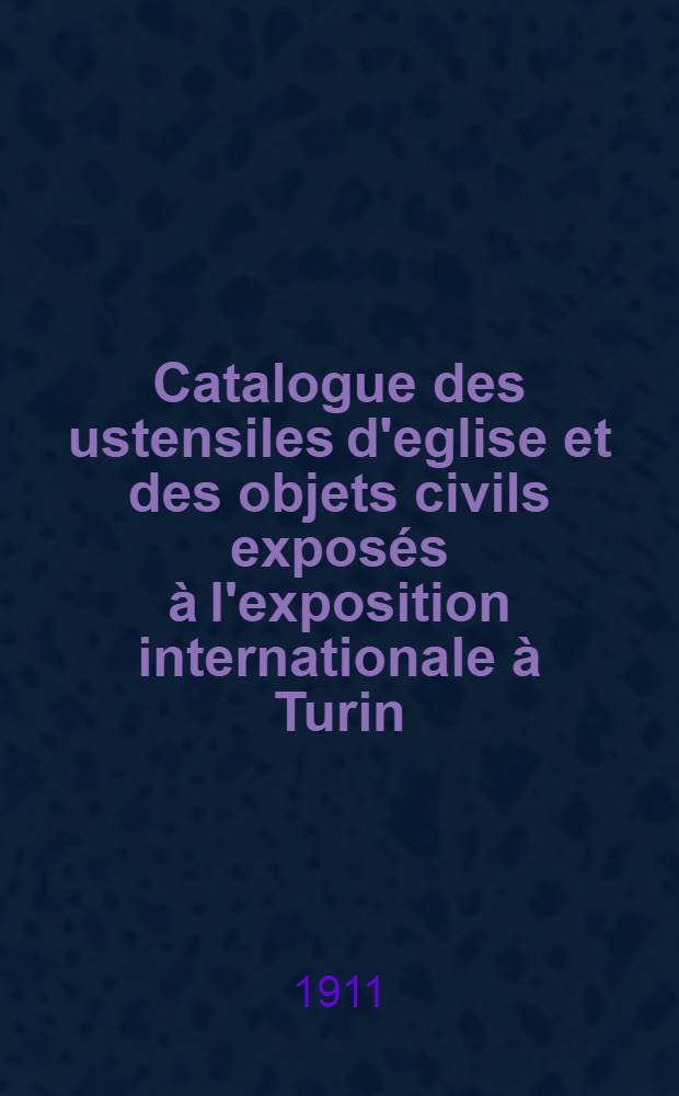 Catalogue des ustensiles d'eglise et des objets civils expos&eacute;s &agrave; l'exposition internationale &agrave; Turin : Fournisseurs de la cour de Sa Majest&eacute; societ&eacute; P.I.Olovianichnikoff f-s