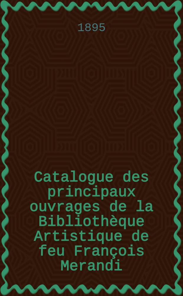 Catalogue des principaux ouvrages de la Biblioth&egrave;que Artistique de feu Fran&ccedil;ois Merandi