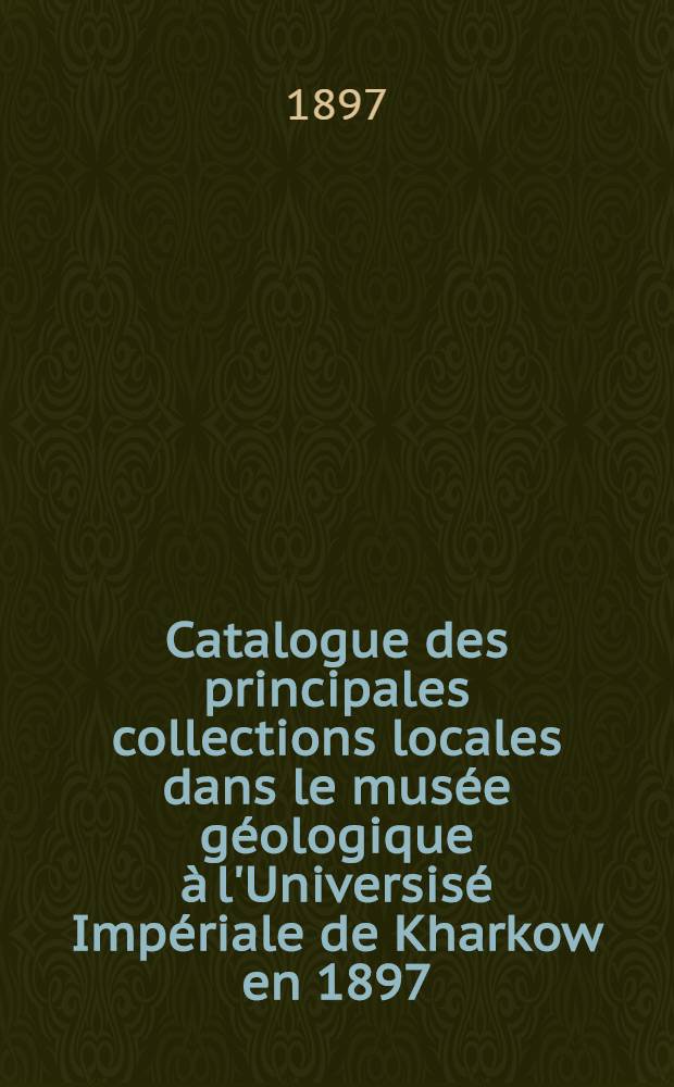 Catalogue des principales collections locales dans le musée géologique à l'Universisé Impériale de Kharkow en 1897