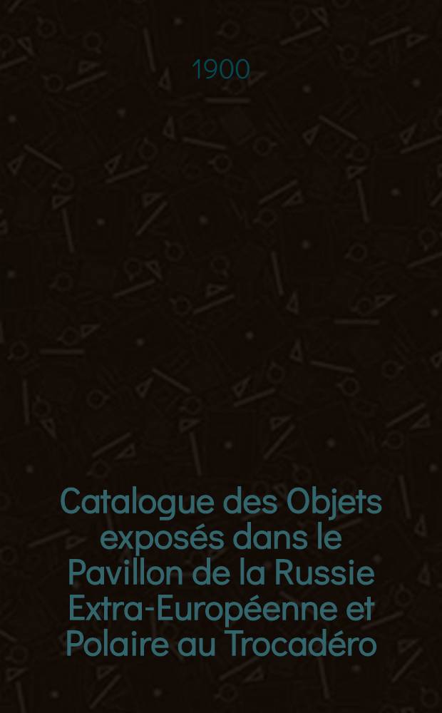 Catalogue des Objets exposés dans le Pavillon de la Russie Extra-Européenne et Polaire au Trocadéro