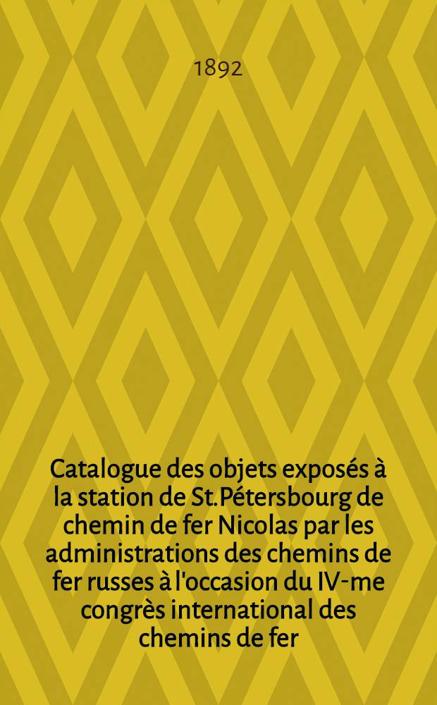 Catalogue des objets exposés à la station de St.Pétersbourg de chemin de fer Nicolas par les administrations des chemins de fer russes à l'occasion du IV-me congrès international des chemins de fer