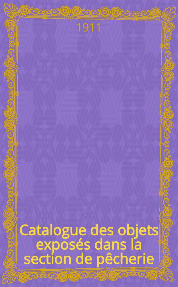 Catalogue des objets expos&eacute;s dans la section de p&ecirc;cherie : Exposition internationale des industries et du travail de Turin.1911, section russe : Direct.g&eacute;n&eacute;r.de l'Organisat Agriere et de l'Agriculture.D&eacute;part.de l'Agriculture