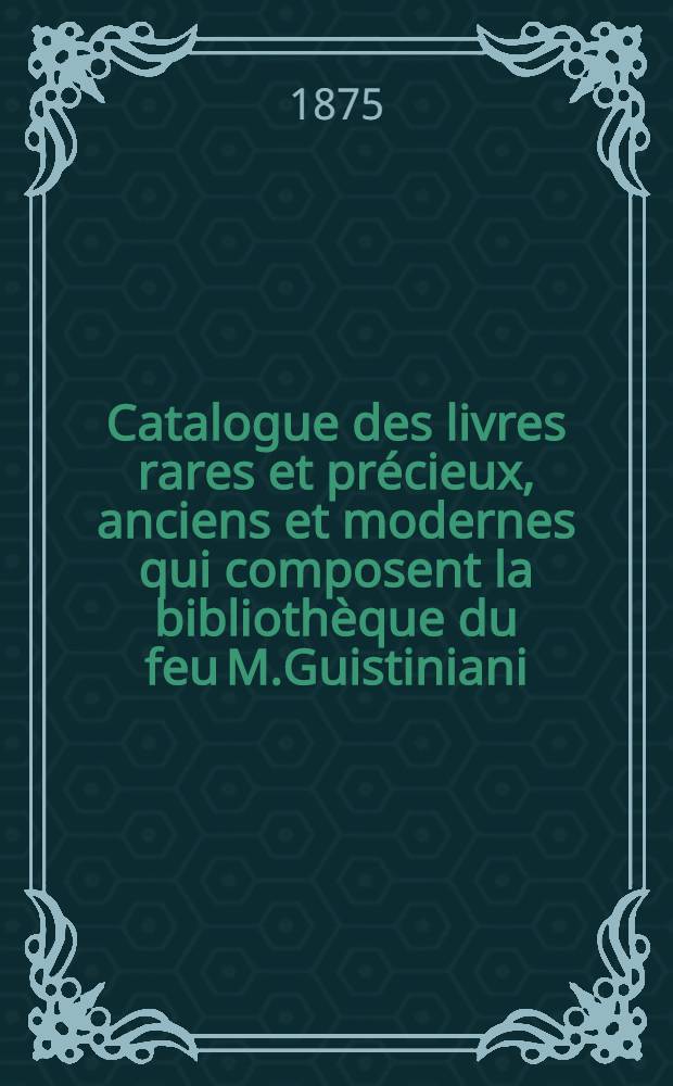 Catalogue des livres rares et précieux, anciens et modernes qui composent la bibliothèque du feu M.Guistiniani