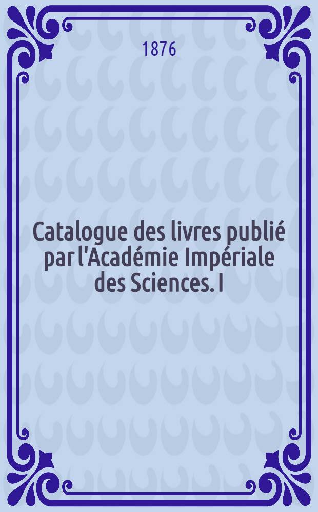 Catalogue des livres publié par l'Académie Impériale des Sciences. I : Publications en langue russe