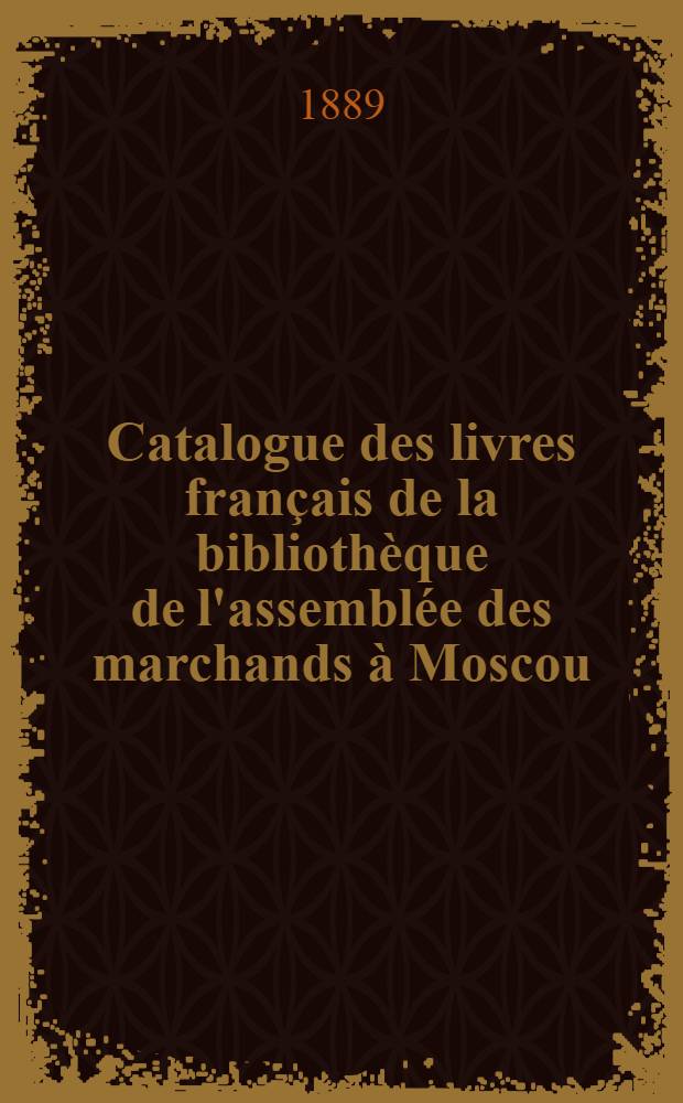 Catalogue des livres français de la bibliothèque de l'assemblée des marchands à Moscou : 1852-1888