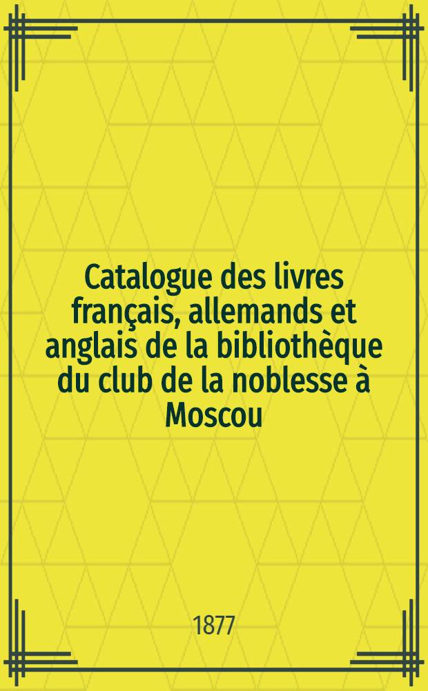 Catalogue des livres français, allemands et anglais de la bibliothèque du club de la noblesse à Moscou