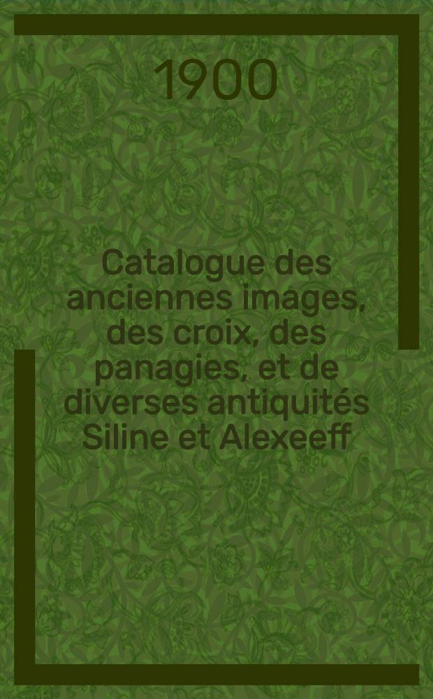 Catalogue des anciennes images, des croix, des panagies, et de diverses antiquit&eacute;s Siline et Alexeeff : Exposition Universelle, Paris, 1900