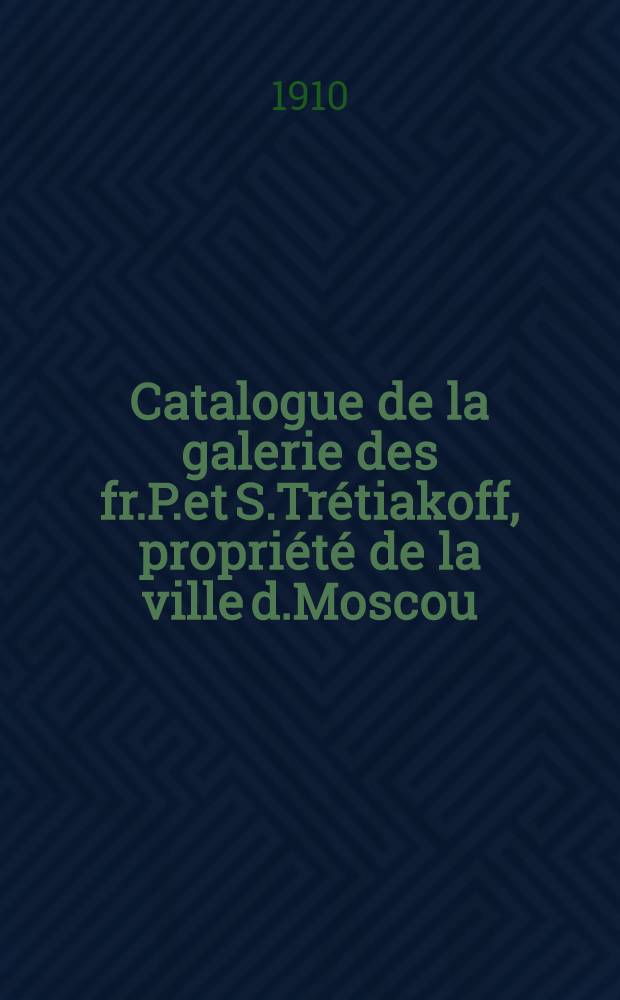 Catalogue de la galerie des fr.P.et S.Tr&eacute;tiakoff, propri&eacute;t&eacute; de la ville d.Moscou