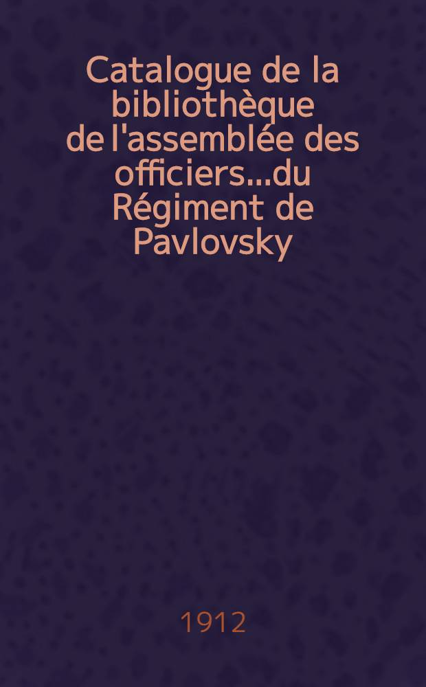 Catalogue de la bibliothèque de l'assemblée des officiers...du Régiment de Pavlovsky