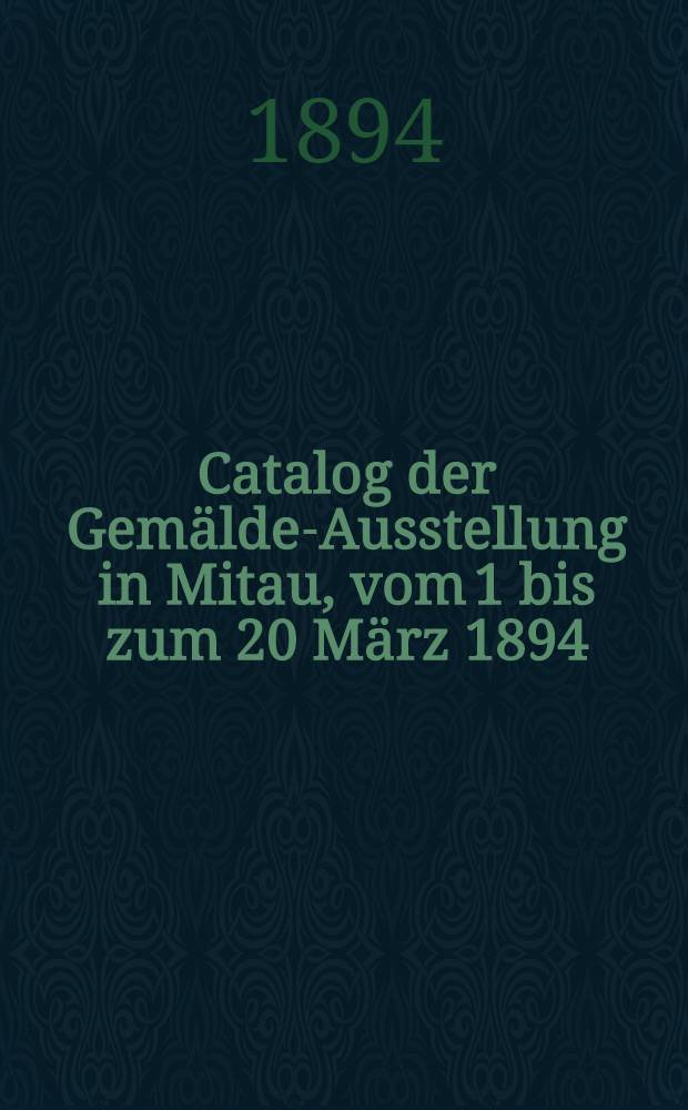 Catalog der Gemälde-Ausstellung in Mitau, vom 1 bis zum 20 März 1894