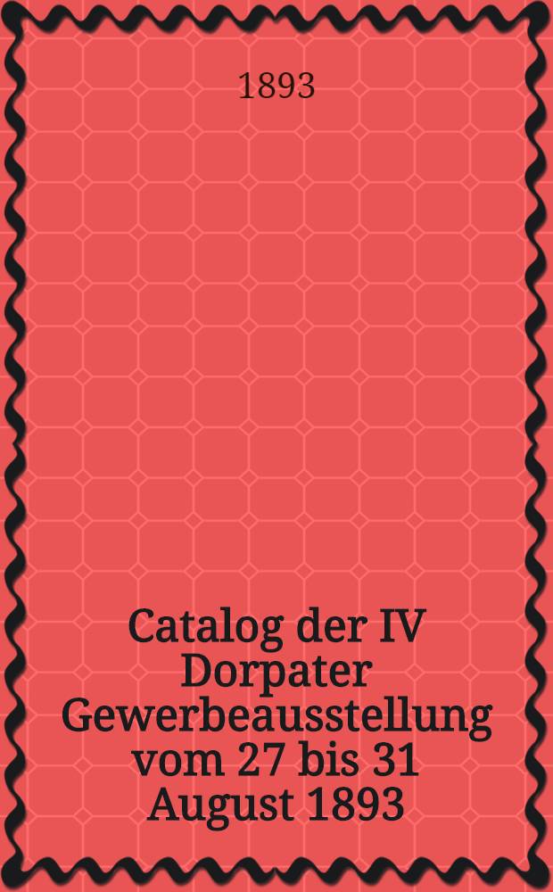 Catalog der IV Dorpater Gewerbeausstellung vom 27 bis 31 August 1893