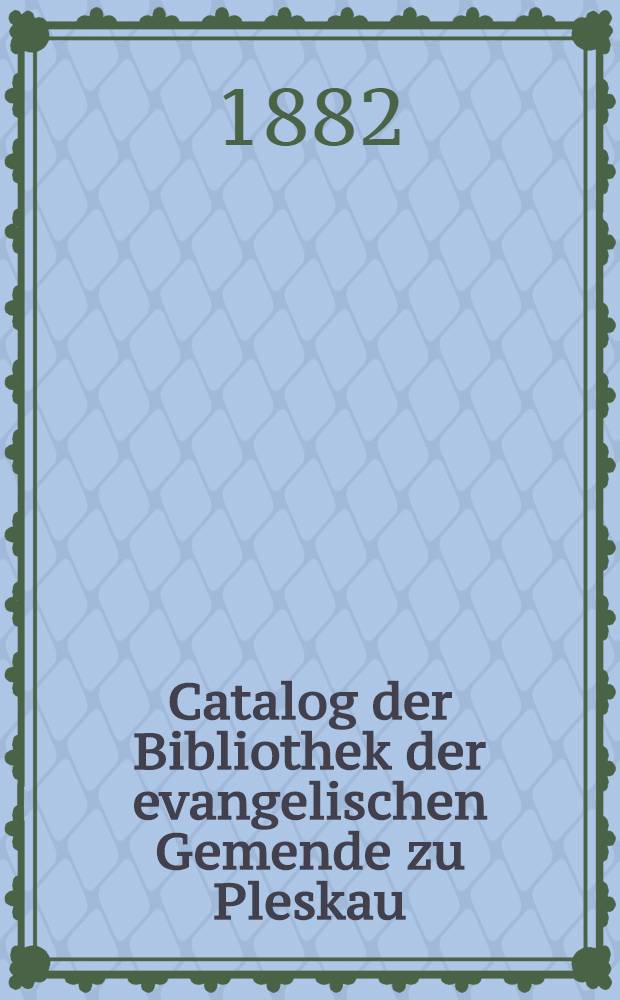 Catalog der Bibliothek der evangelischen Gemende zu Pleskau : Vom Jahre 1877-1882