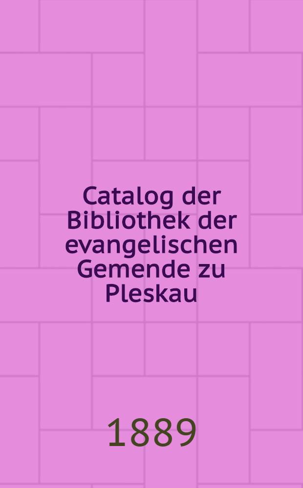 Catalog der Bibliothek der evangelischen Gemende zu Pleskau : Vom Jahre 1877-1889