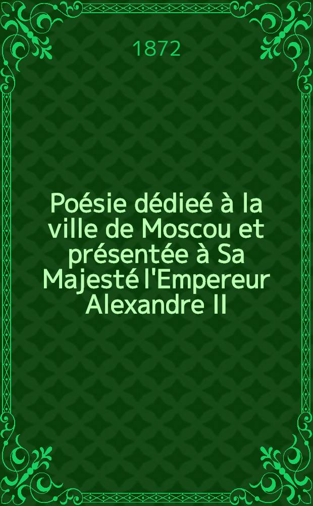Poésie dédieé à la ville de Moscou et présentée à Sa Majesté l'Empereur Alexandre II : L'Exposition Politechnique de Moscou, chant imité des Grecs