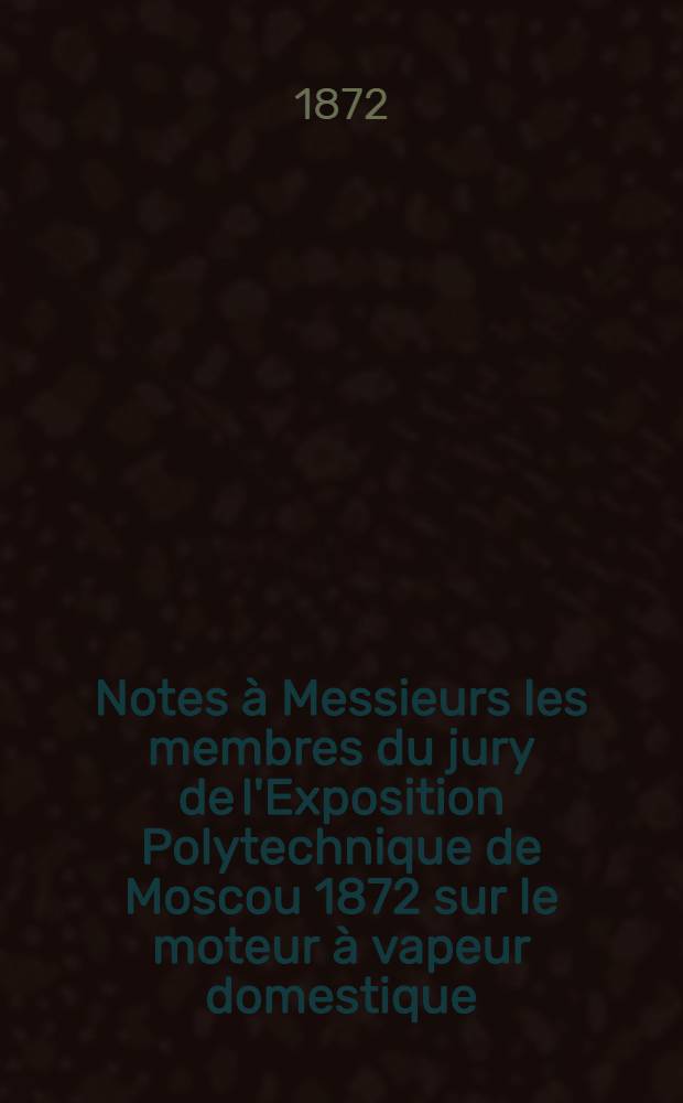 Notes à Messieurs les membres du jury de l'Exposition Polytechnique de Moscou 1872 sur le moteur à vapeur domestique