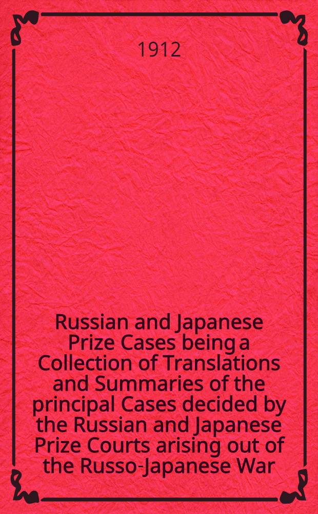 Russian and Japanese Prize Cases being a Collection of Translations and Summaries of the principal Cases decided by the Russian and Japanese Prize Courts arising out of the Russo-Japanese War, 1904-5. Vol.1 : Russian Cases