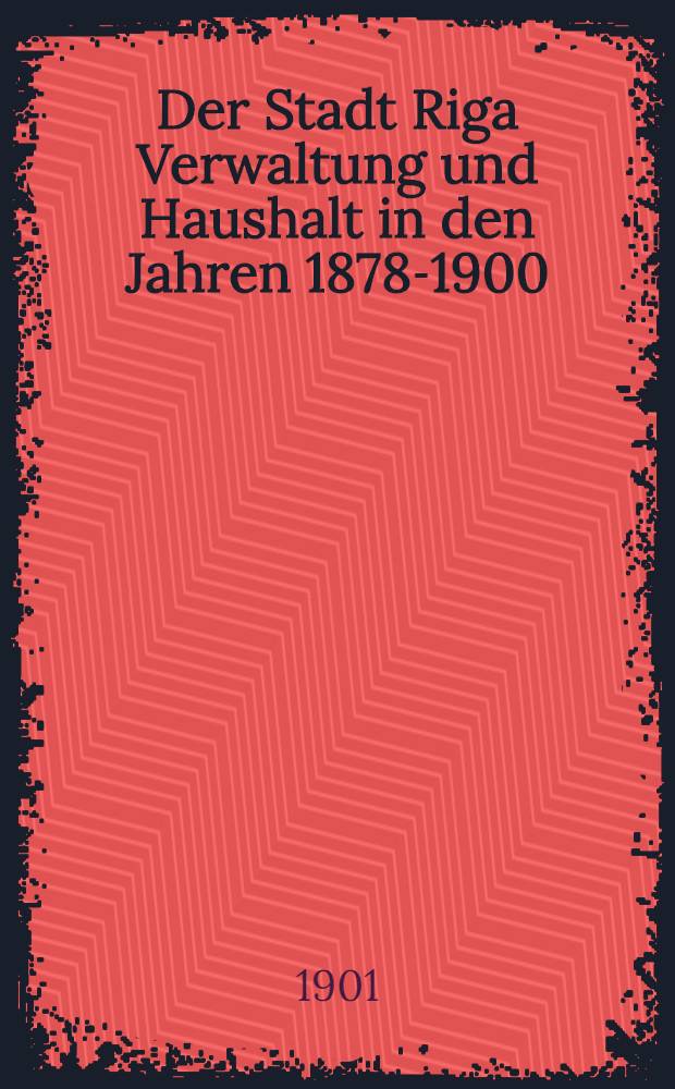 Der Stadt Riga Verwaltung und Haushalt in den Jahren 1878-1900