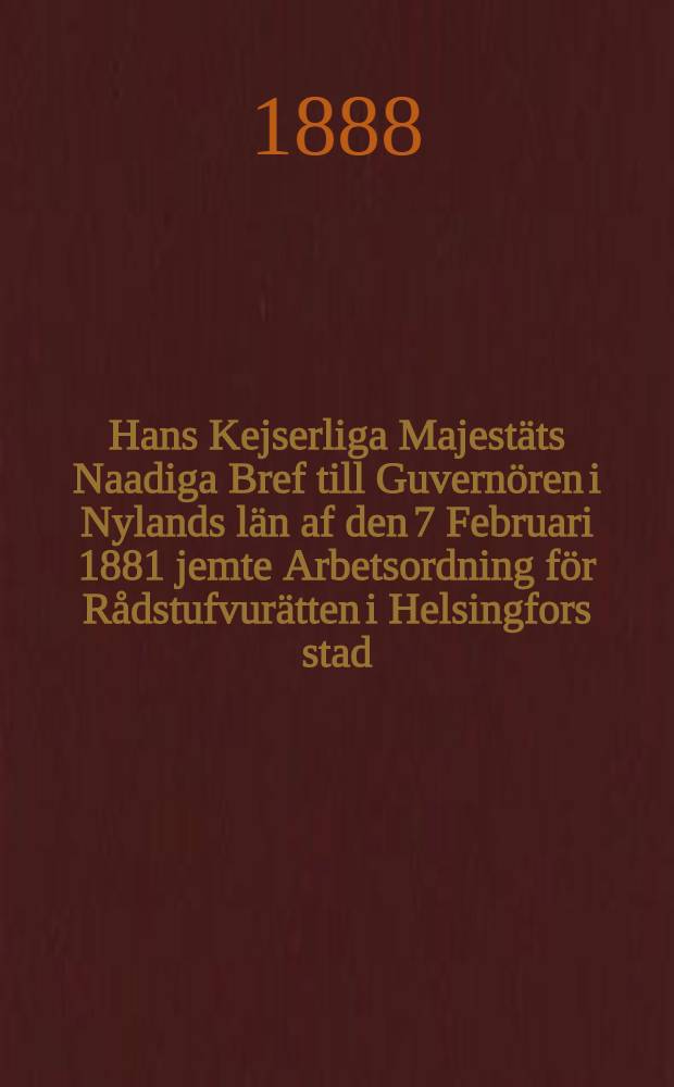 Hans Kejserliga Majestäts Naadiga Bref till Guvernören i Nylands län af den 7 Februari 1881 jemte Arbetsordning för Rådstufvurätten i Helsingfors stad