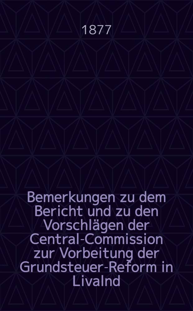 Bemerkungen zu dem Bericht und zu den Vorschlägen der Central-Commission zur Vorbeitung der Grundsteuer-Reform in Livalnd