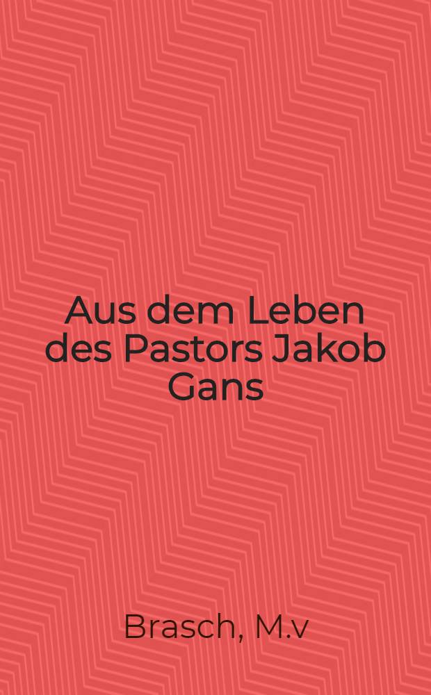 Aus dem Leben des Pastors Jakob Gans : Nach seinen eigenen Aufzeichungen