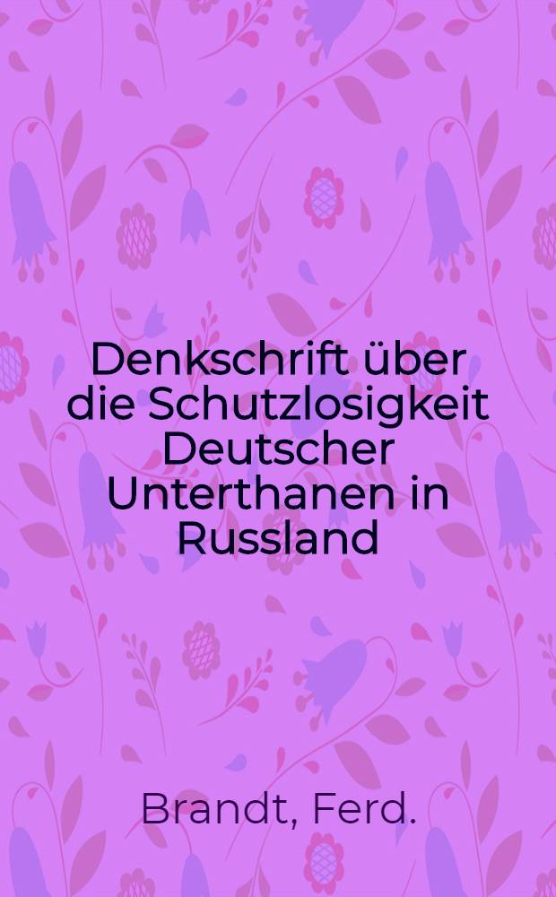 Denkschrift über die Schutzlosigkeit Deutscher Unterthanen in Russland