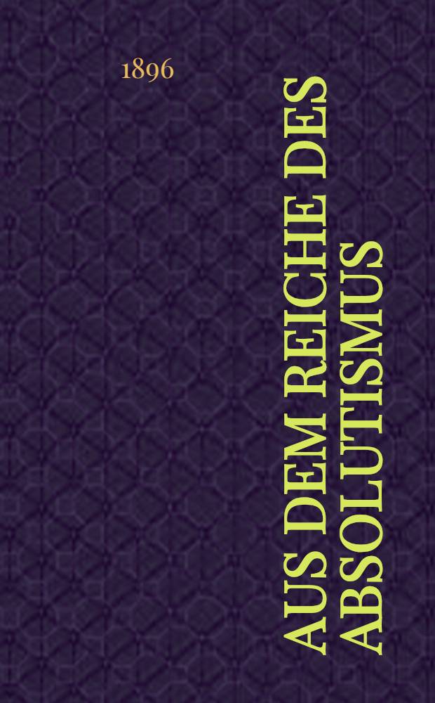 Aus dem Reiche des Absolutismus : Charackterbilder aus Leben, Politik, Sitten, Kunst und Litteratur Russlands