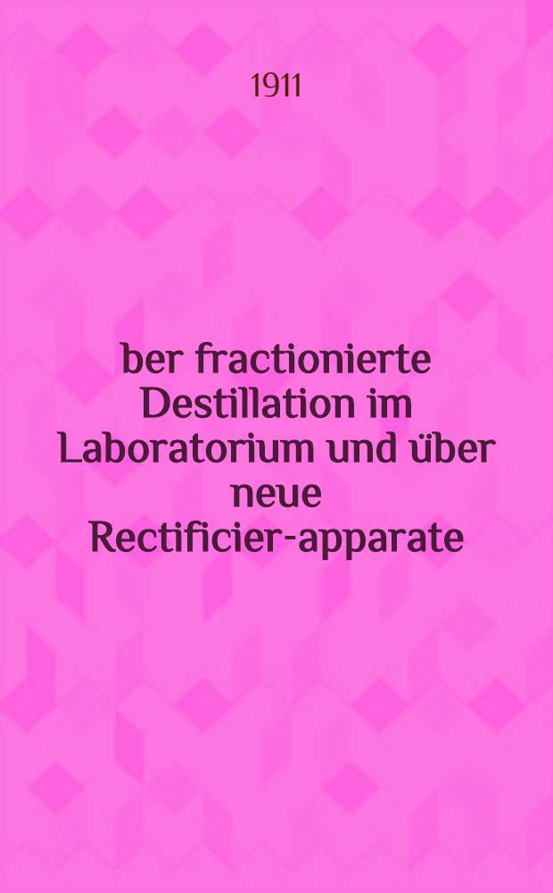 &Uuml;ber fractionierte Destillation im Laboratorium und &uuml;ber neue Rectificier-apparate