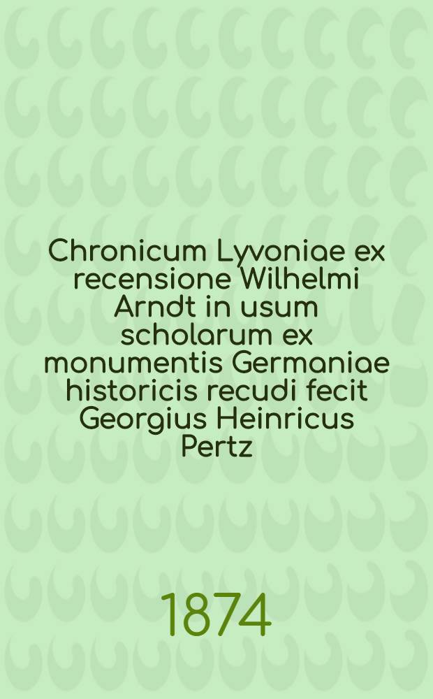 Chronicum Lyvoniae ex recensione Wilhelmi Arndt in usum scholarum ex monumentis Germaniae historicis recudi fecit Georgius Heinricus Pertz