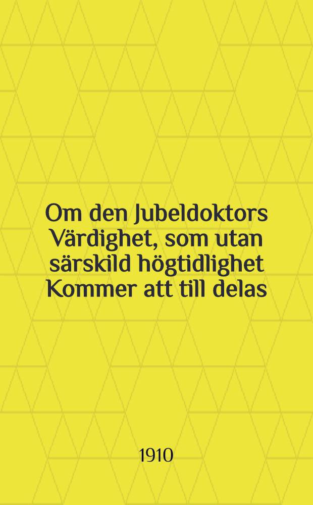 Om den Jubeldoktors V&auml;rdighet, som utan s&auml;rskild h&ouml;gtidlighet Kommer att till delas : Tre fr&aring;n 1860 &aring;rs Promotion Kvarlefvande Medicine-och Kirurgie-Doctorer