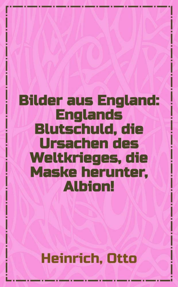 Bilder aus England : Englands Blutschuld, die Ursachen des Weltkrieges, die Maske herunter, Albion! : Kriegsvortrag gehalten in den Ortsgruppen des Deutschen Flotten-Vereins ... : Mit Lichtbildern aus England ... : Auf Grund eigener Erfahrungen während eines langjährigen Aufenthaltes