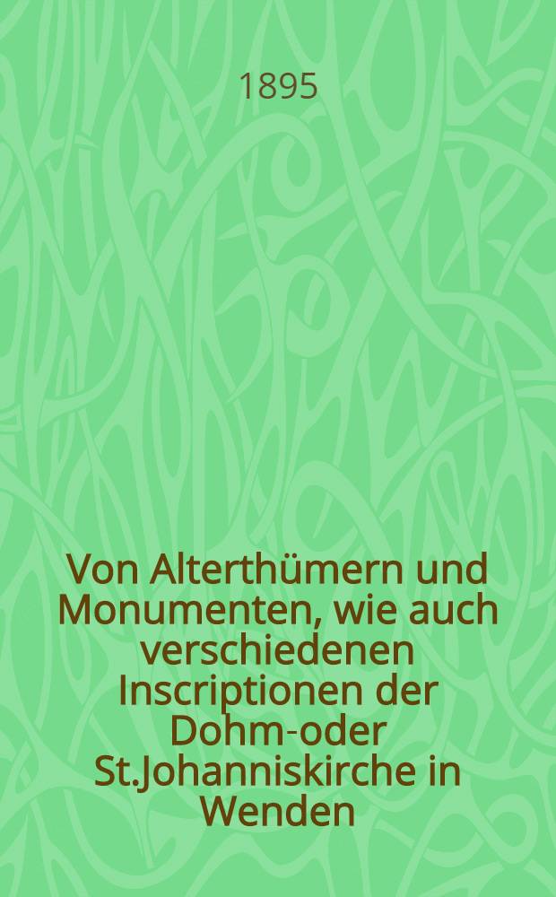 Von Alterthümern und Monumenten, wie auch verschiedenen Inscriptionen der Dohm-oder St.Johanniskirche in Wenden