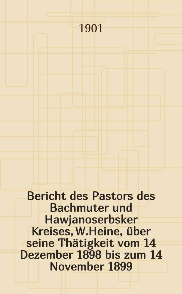 Bericht des Pastors des Bachmuter und Hawjanoserbsker Kreises, W.Heine, &uuml;ber seine Th&auml;tigkeit vom 14 Dezember 1898 bis zum 14 November 1899