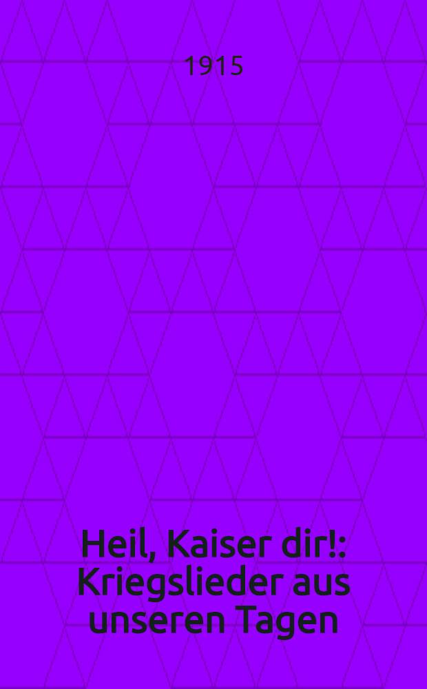 Heil, Kaiser dir! : Kriegslieder aus unseren Tagen