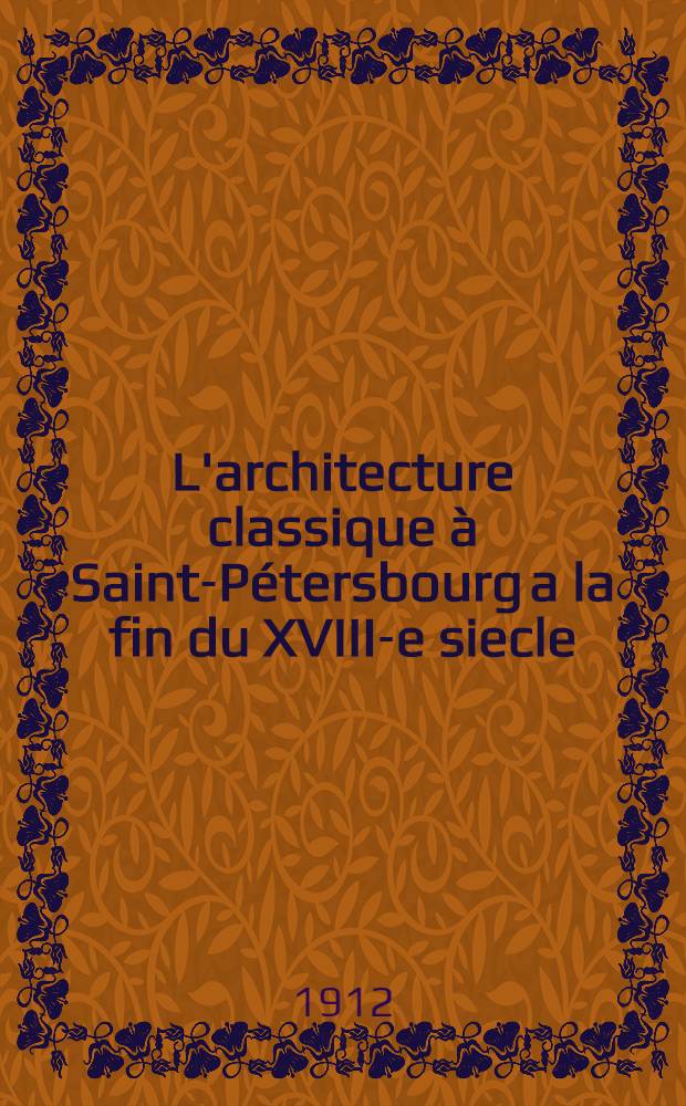 L'architecture classique &agrave; Saint-P&eacute;tersbourg a la fin du XVIII-e siecle