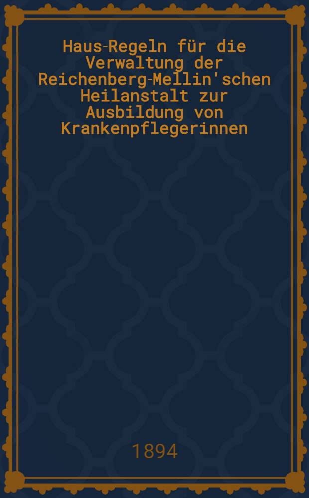 Haus-Regeln f&uuml;r die Verwaltung der Reichenberg-Mellin'schen Heilanstalt zur Ausbildung von Krankenpflegerinnen