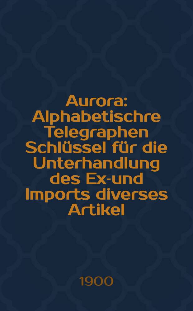 Aurora : Alphabetischre Telegraphen Schl&uuml;ssel f&uuml;r die Unterhandlung des Ex-und Imports diverses Artikel