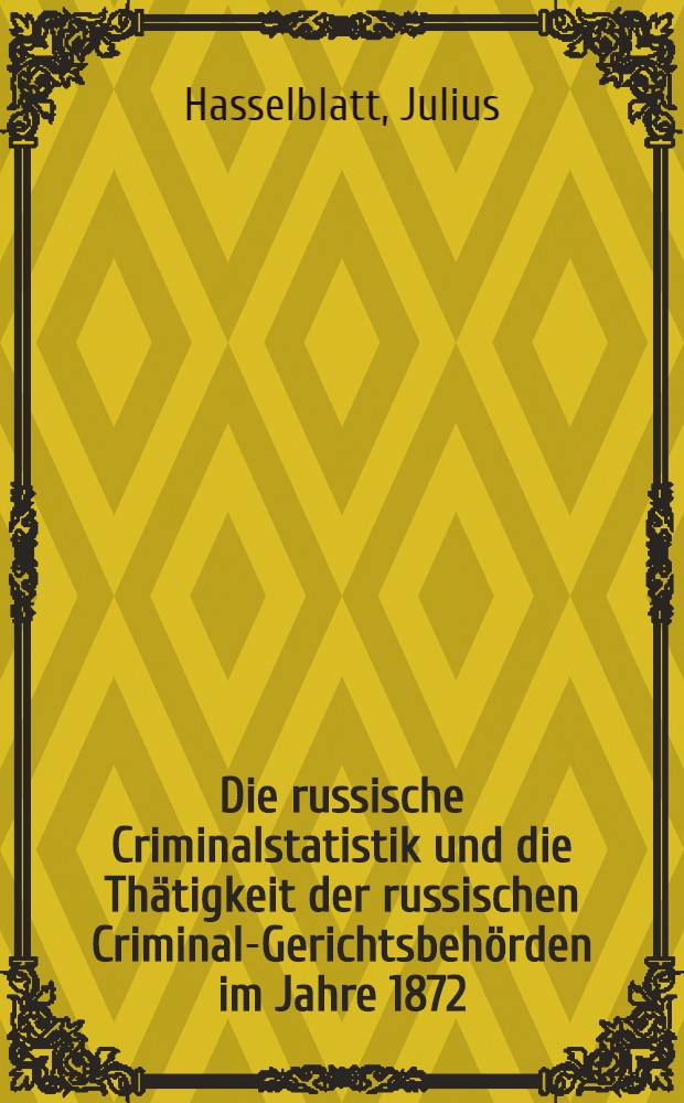 Die russische Criminalstatistik und die Th&auml;tigkeit der russischen Criminal-Gerichtsbeh&ouml;rden im Jahre 1872