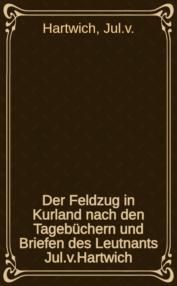 1812 : Der Feldzug in Kurland nach den Tagebüchern und Briefen des Leutnants Jul.v.Hartwich
