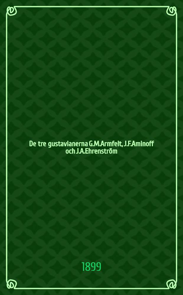 De tre gustavianerna G.M.Armfelt, J.F.Aminoff och J.A.Ehrenström : med "de tre gustavianernas" porträtt i heliogravyr, efter en historisk tafla från 1803